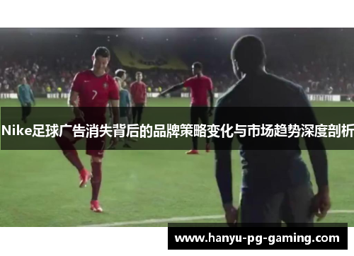 Nike足球广告消失背后的品牌策略变化与市场趋势深度剖析