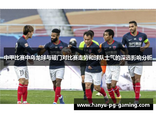 中甲比赛中乌龙球与破门对比赛走势和球队士气的深远影响分析