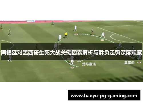 阿根廷对墨西哥生死大战关键因素解析与胜负走势深度观察