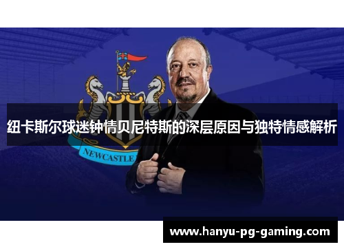 纽卡斯尔球迷钟情贝尼特斯的深层原因与独特情感解析