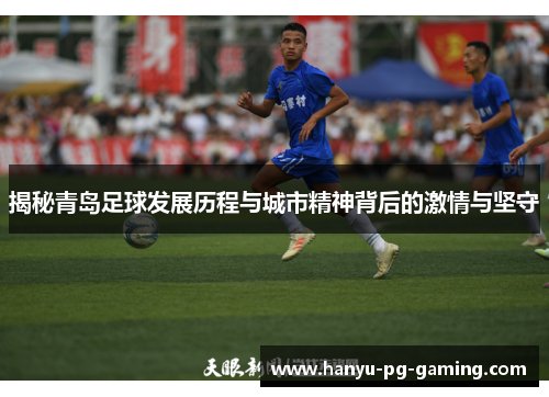 揭秘青岛足球发展历程与城市精神背后的激情与坚守
