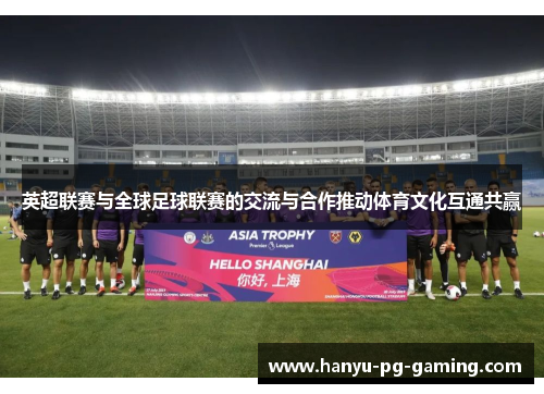英超联赛与全球足球联赛的交流与合作推动体育文化互通共赢