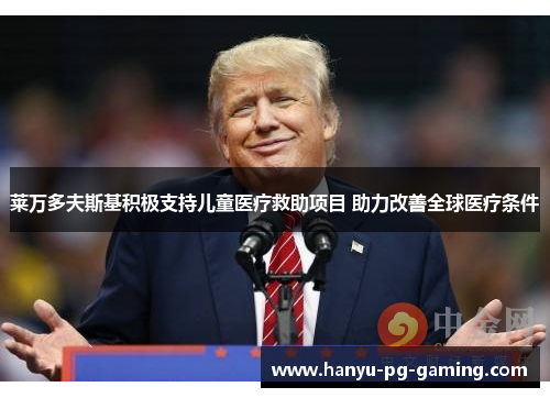 莱万多夫斯基积极支持儿童医疗救助项目 助力改善全球医疗条件 莱万多夫斯基积极支持儿童医疗救助项目 助力改善全球医疗条件