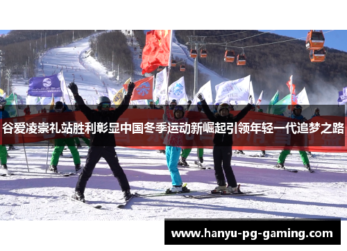 谷爱凌崇礼站胜利彰显中国冬季运动新崛起引领年轻一代追梦之路