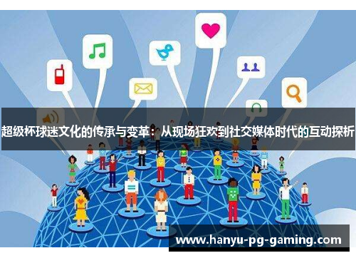 超级杯球迷文化的传承与变革:从现场狂欢到社交媒体时代的互动探析 超级杯球迷文化的传承与变革:从现场狂欢到社交媒体时代的互动探析