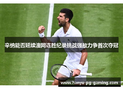 辛纳能否延续澳网连胜纪录挑战强敌力争首次夺冠