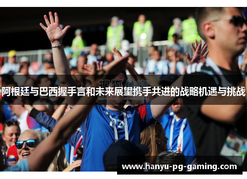 阿根廷与巴西握手言和未来展望携手共进的战略机遇与挑战