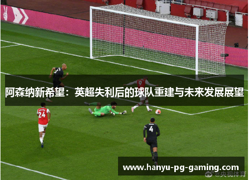 阿森纳新希望：英超失利后的球队重建与未来发展展望