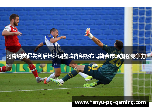 阿森纳英超失利后迅速调整阵容积极布局转会市场加强竞争力 阿森纳英超失利后迅速调整阵容积极布局转会市场加强竞争力