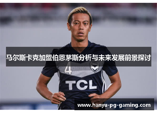 马尔斯卡克加盟伯恩茅斯分析与未来发展前景探讨 马尔斯卡克加盟伯恩茅斯分析与未来发展前景探讨