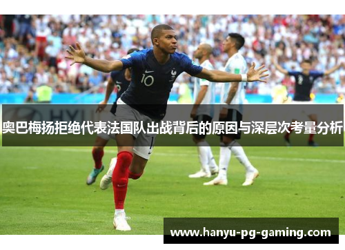 奥巴梅扬拒绝代表法国队出战背后的原因与深层次考量分析