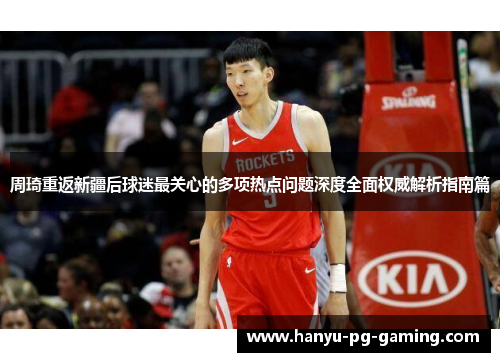 周琦重返新疆后球迷最关心的多项热点问题深度全面权威解析指南篇