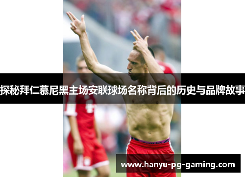 探秘拜仁慕尼黑主场安联球场名称背后的历史与品牌故事 探秘拜仁慕尼黑主场安联球场名称背后的历史与品牌故事