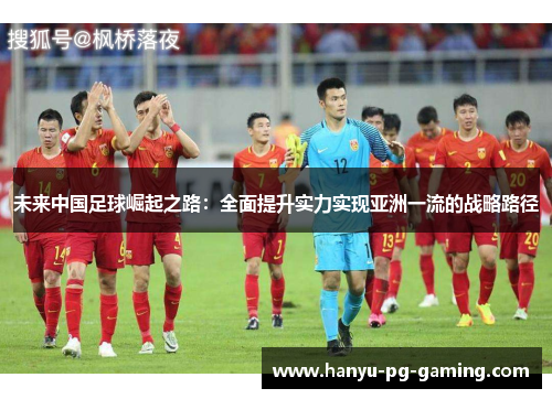 未来中国足球崛起之路：全面提升实力实现亚洲一流的战略路径