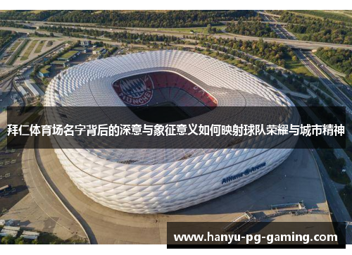 拜仁体育场名字背后的深意与象征意义如何映射球队荣耀与城市精神 拜仁体育场名字背后的深意与象征意义如何映射球队荣耀与城市精神