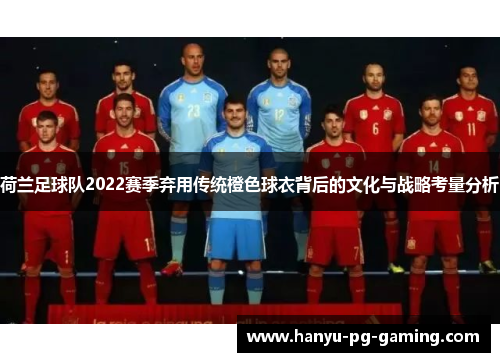 荷兰足球队2022赛季弃用传统橙色球衣背后的文化与战略考量分析