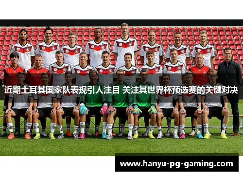 近期土耳其国家队表现引人注目 关注其世界杯预选赛的关键对决