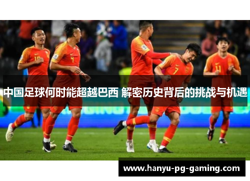 中国足球何时能超越巴西 解密历史背后的挑战与机遇