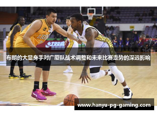 布朗的大显身手对广厦队战术调整和未来比赛走势的深远影响