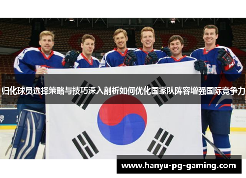 归化球员选择策略与技巧深入剖析如何优化国家队阵容增强国际竞争力