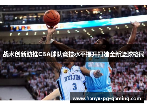战术创新助推CBA球队竞技水平提升打造全新篮球格局