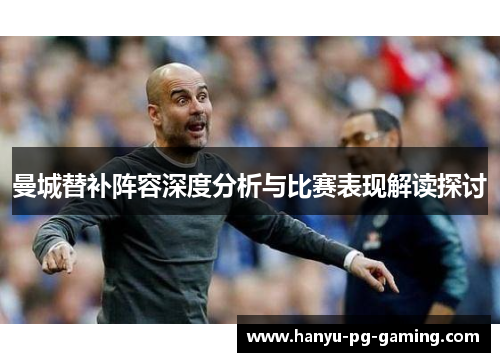 曼城替补阵容深度分析与比赛表现解读探讨