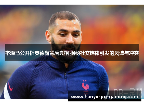 本泽马公开指责德尚背后真相 揭秘社交媒体引发的风波与冲突