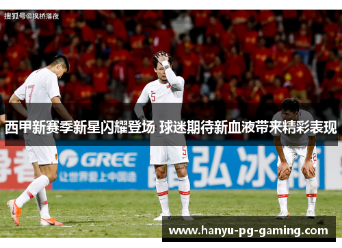 西甲新赛季新星闪耀登场 球迷期待新血液带来精彩表现 西甲新赛季新星闪耀登场 球迷期待新血液带来精彩表现