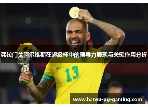 弗拉门戈阿尔维斯在超级杯中的领导力展现与关键作用分析