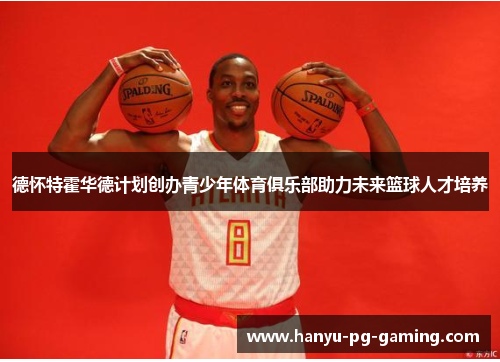 德怀特霍华德计划创办青少年体育俱乐部助力未来篮球人才培养