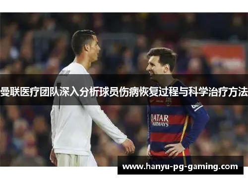 曼联医疗团队深入分析球员伤病恢复过程与科学治疗方法