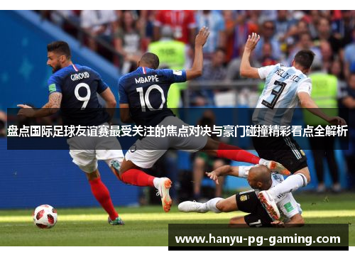 盘点国际足球友谊赛最受关注的焦点对决与豪门碰撞精彩看点全解析