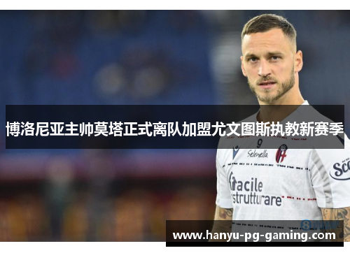 博洛尼亚主帅莫塔正式离队加盟尤文图斯执教新赛季 博洛尼亚主帅莫塔正式离队加盟尤文图斯执教新赛季