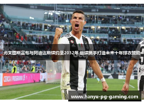 尤文图斯宣布与阿迪达斯续约至2032年 继续携手打造未来十年球衣赞助 尤文图斯宣布与阿迪达斯续约至2032年 继续携手打造未来十年球衣赞助