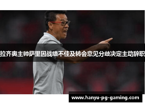 拉齐奥主帅萨里因战绩不佳及转会意见分歧决定主动辞职