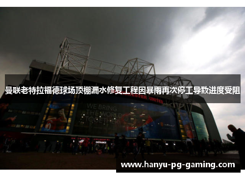 曼联老特拉福德球场顶棚漏水修复工程因暴雨再次停工导致进度受阻 曼联老特拉福德球场顶棚漏水修复工程因暴雨再次停工导致进度受阻