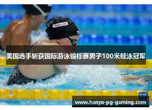 美国选手斩获国际游泳锦标赛男子100米蛙泳冠军 美国选手斩获国际游泳锦标赛男子100米蛙泳冠军