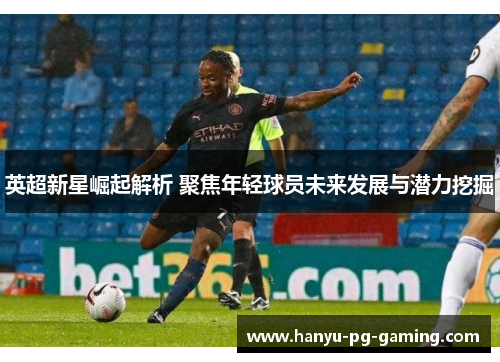 英超新星崛起解析 聚焦年轻球员未来发展与潜力挖掘