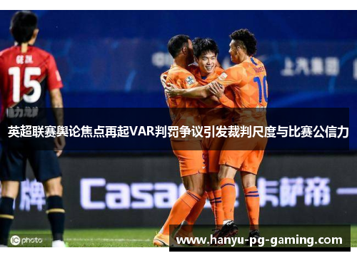 英超联赛舆论焦点再起VAR判罚争议引发裁判尺度与比赛公信力