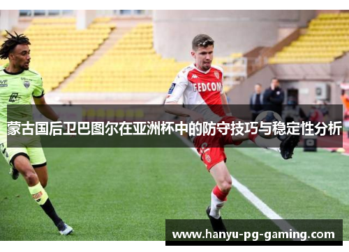 蒙古国后卫巴图尔在亚洲杯中的防守技巧与稳定性分析