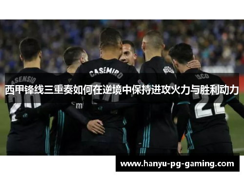 西甲锋线三重奏如何在逆境中保持进攻火力与胜利动力