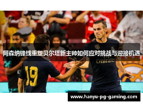 阿森纳锋线重塑贝尔塔新主帅如何应对挑战与迎接机遇