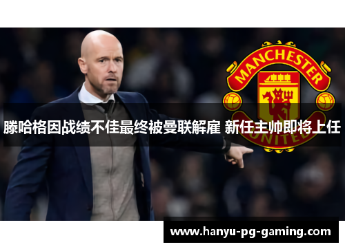 滕哈格因战绩不佳最终被曼联解雇 新任主帅即将上任 滕哈格因战绩不佳最终被曼联解雇 新任主帅即将上任