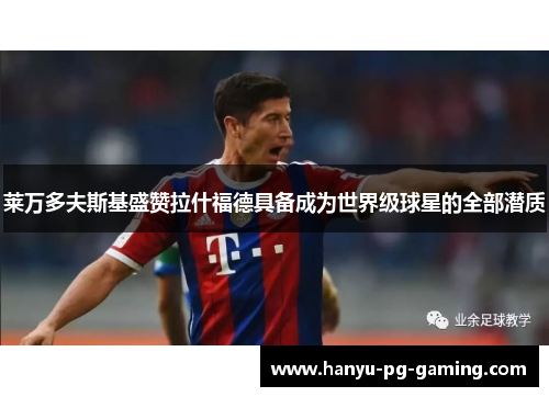 莱万多夫斯基盛赞拉什福德具备成为世界级球星的全部潜质 莱万多夫斯基盛赞拉什福德具备成为世界级球星的全部潜质