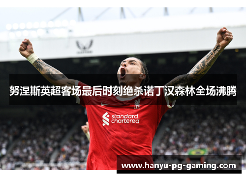 努涅斯英超客场最后时刻绝杀诺丁汉森林全场沸腾