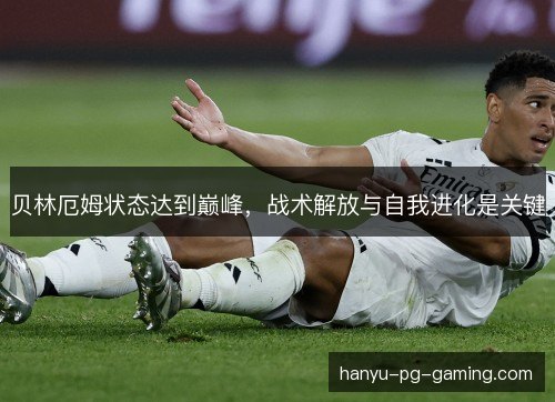 贝林厄姆状态达到巅峰，战术解放与自我进化是关键