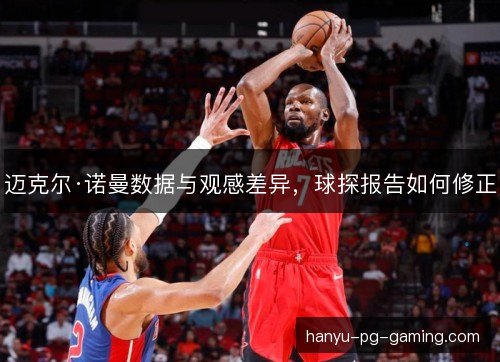 迈克尔·诺曼数据与观感差异,球探报告如何修正 迈克尔·诺曼数据与观感差异,球探报告如何修正